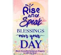 Rise and Speak Blessings Over Your Day: Short Powerful Scripture Prayers to Lift the Soul