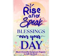 Rise and Speak Blessings Over Your Day: Short Powerful Scripture Prayers to Lift the Soul