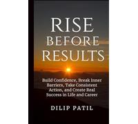 Rise Before Results: Build Confidence, Break Inner Barriers, Take Consistent Action, and Create Real Success in Life and Career