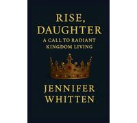 RISE, DAUGHTER: A CALL TO RADIANT KINGDOM LIVING