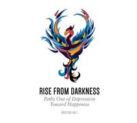 Rise from Darkness: How to Overcome Depression through Cognitive Behavioral Therapy and Positive Psychology: Paths Out of Depression Toward Happiness