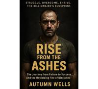 Rise from the Ashes: How a Rock Bottom Nobody Became an Unstoppable Billionaire, Athlete, and Weapon of Self-Discipline