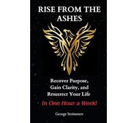 Rise From The Ashes: Recover Purpose, Gain Clarity, and Resurrect Your Life - In One Hour a Week!