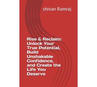 Rise & Reclaim: Unlock Your True Potential, Build Unshakable Confidence, and Create the Life You Deserve