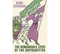 Rise Up Women!: The Remarkable Lives of the Suffragettes