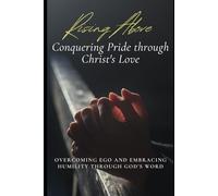 Rising Above: Conquering Pride through Christ's Love: A Faith Journey to Overcoming Ego and Living in Christ