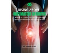 Rising Above Rheumatoid Arthritis: A Practical Guide to Managing, Preventing, Dieting and Overcoming Rheumatoid Arthritis
