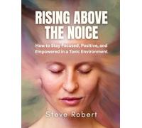 Rising Above The Noice: How to Stay Focused, Positive, and Empowered in a Toxic Environment
