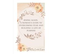 Rising Again: A Woman’s Guide to Overcoming Fear and Building a Life of Purpose: A Journey from Survival to Self-Love and Unshakable Strength