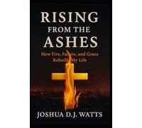 RISING FROM THE ASHES: How Fire, Failure, and Grace Rebuilt My Life