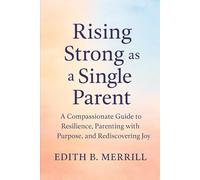 Rising Strong as a Single Parent: A Compassionate Guide to Resilience, Parenting with Purpose, and Rediscovering Joy