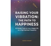 Rising Your Vibration: A Path to Happiness: 63 Simple Tools to Live a Happy Life on a High Spiritual Frequency