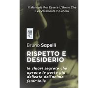 RISPETTO E DESIDERIO: Le Chiavi Segrete Che Aprono Le Porte Più Delicate Dell'Animo Femminile: Il Manuale Per Essere L'Uomo Che Lei Desidera Veramente