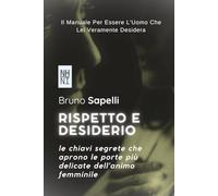 RISPETTO E DESIDERIO: Le Chiavi Segrete Che Aprono Le Porte Più Delicate Dell'Animo Femminile: Il Manuale Per Essere L'Uomo Che Lei Desidera Veramente