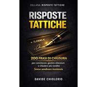 RISPOSTE TATTICHE: 200 FRASI DI CHIUSURA per convincere, gestire obiezioni e chiudere più vendite Senza sembrare insistente