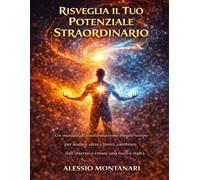 Risveglia il Tuo Potenziale Straordinario: Un metodo di trasformazione mente-corpo per andare oltre i limiti, cambiare dall’interno e creare una nuova realtà