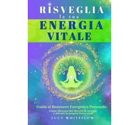Risveglia la tua Energia Vitale: Guida al Benessere Energetico Personale. Come liberarsi dai blocchi di energia e attivare la propria forza vitale.