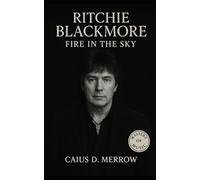 Ritchie Blackmore: Fire in the Sky: Ritchie Blackmore’s Journey Through Deep Purple, Rainbow, and Blackmore’s Night - From Arena Riffs to Medieval Castles