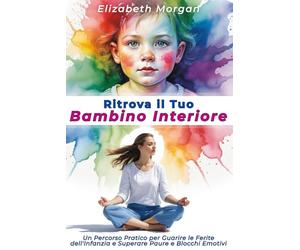 RITROVA IL TUO BAMBINO INTERIORE: Un Percorso Pratico per Guarire le Ferite dell'Infanzia, Superare Paure e Blocchi Emotivi e Costruire Relazioni Autentiche