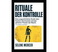 Rituale der Kontrolle: Eine ungewöhnliche Studie über Kostüm, Kommando und das geheime Theater der Macht. (Vollständig illustriert)