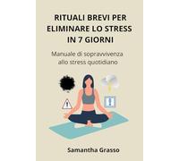 RITUALI BREVI PER ELIMINARE LO STRESS IN 7 GIORNI: Manuale di sopravvivenza allo stress quotidiano
