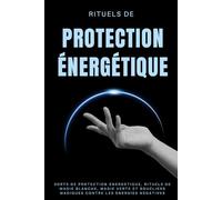 Rituels de protection énergétique: Sorts de protection énergétique, rituels de magie blanche, magie verte et boucliers magiques contre les énergies négatives