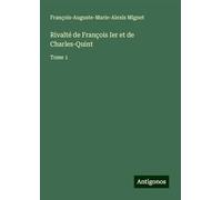 Rivalté de François Ier et de Charles-Quint: Tome 1