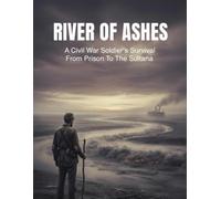 River Of Ashes: A Civil War Soldier'S Survival From Prison To The Sultana