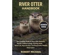 RIVER OTTER HANDBOOK: The Complete Guide to River Otter Behavior, Aquatic Habitat Ecology, Hunting Skills, Social Life, Reproduction, and Responsible Wildlife Observation