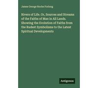 Rivers of Life. Or, Sources and Streams of the Faiths of Man in All Lands. Showing the Evolution of Faiths from the Rudest Symbolisms to the Latest Spiritual Developments