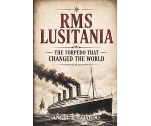 RMS LUSITANIA: THE TORPEDO THAT CHANGED THE WORLD