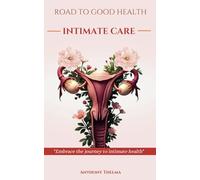 Road to Good Health: Intimate Care for Women, A Comprehensive Guide to Intimate Care for Women Empower Yourself with Knowledge, Confidence, and Practical Tips for Lifelong Intimate Wellness
