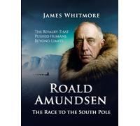 Roald Amundsen: The Race to the South Pole. The Rivalry That Pushed Humans Beyond Limits.
