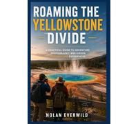 Roaming The Yellowstone Divide: A Practical Guide to Adventure, Photography and Hidden Yellowstone Experience