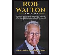 ROB WALTON BIOGRAPHY: Inside the Life of Walmart's Billonaire Chairman who Shapaed Global Business, Family Wealth, and the Future of Corporate America