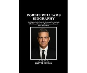ROBBIE WILLIAMS BIOGRAPHY: Rewriting the Music, Facing the Silence, and Starting Again: A Real Story of Reinvention, Reflection, and a Return to What Matters Most