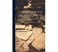 Robert Burns And Mrs. Dunlop: Correspondence Now Published In Full For The First Time