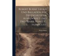 Robert Burns' Lieder Und Balladen, Für Deutsche Leser Ausgewählt Und Frei Bearb. Von L. G. Silbergleit