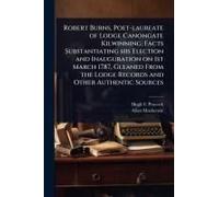Robert Burns, Poet-Laureate Of Lodge Canongate Kilwinning; Facts Substantiating His Election And Inauguration On 1st March 1787, Gleaned From The Lodge Records And Other Authentic Sources