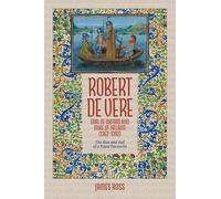 Robert de Vere, Earl of Oxford and Duke of Ireland (1362-1392): The Rise and Fall of a Royal Favourite