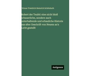 Robert der Teufel: eine nicht bloß schauerliche, sondern auch unterhaltende und erbauliche Historie aus alter Geschrift von Neuem an's Licht gestellt