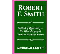 ROBERT F. SMITH: Architect of Opportunity - The Life and Legacy of America’s Visionary Investor