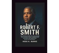 Robert F. Smith: The Untold Story of a Billionaire Tech Investor Who Transformed Business and Redefined Black Philanthropy.