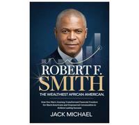 Robert F. Smith: The Wealthiest African American: How One Man's Journey Transformed Financial Freedom for Black Americans and Empowered Communities to Achieve Lasting Success
