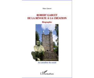 Robert Garcet De la révolte à la création - Biographie - Marc Garcet - L'harmattan - broché - Essai