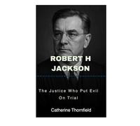 Robert H Jackson: The Justice Who Put Evil On Trial