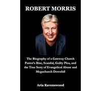 ROBERT MORRIS: The Biography of a Gateway Church Pastor’s Rise, Scandal, Guilty Plea, and the True Story of Evangelical Abuse and Megachurch Downfall