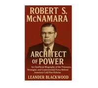 Robert S. McNamara: Architect Of Power - Unofficial Biography Of The Visionary, Strategist, And Controversial Force Behind America's Cold War Policies