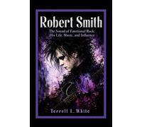 Robert Smith: The Sound of Emotional Rock: His Life, Music, and Influence
