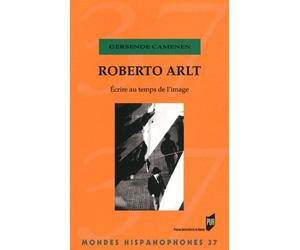 Roberto Arlt - Ecrire Au Temps De L'image